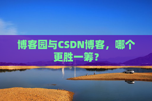 博客园与CSDN博客，哪个更胜一筹？